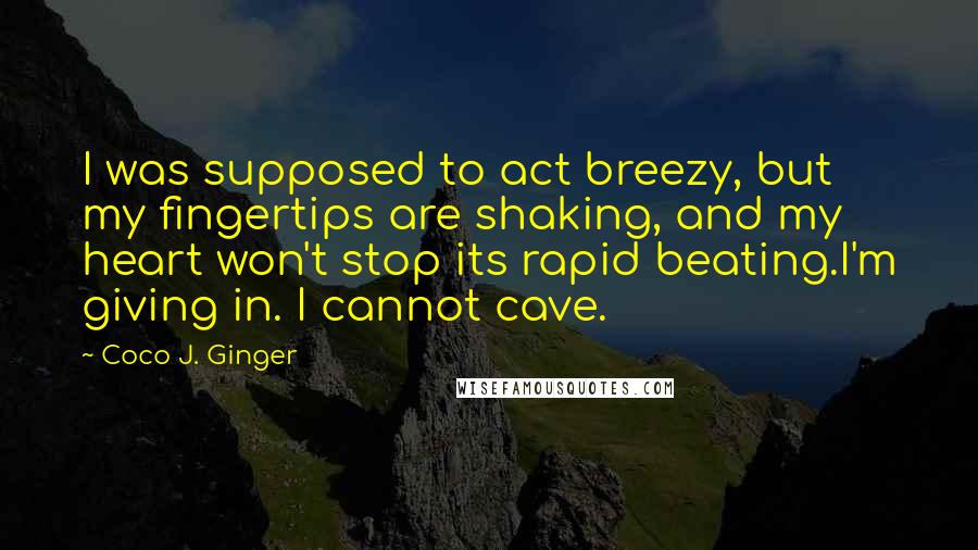 Coco J. Ginger Quotes: I was supposed to act breezy, but my fingertips are shaking, and my heart won't stop its rapid beating.I'm giving in. I cannot cave.