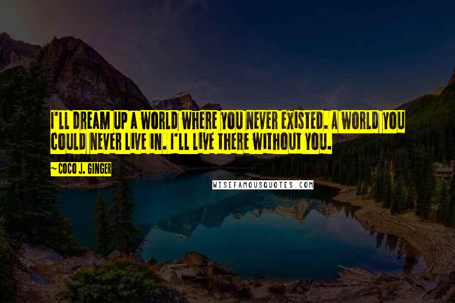 Coco J. Ginger Quotes: I'll dream up a world where you never existed. A world you could never live in. I'll live there without you.