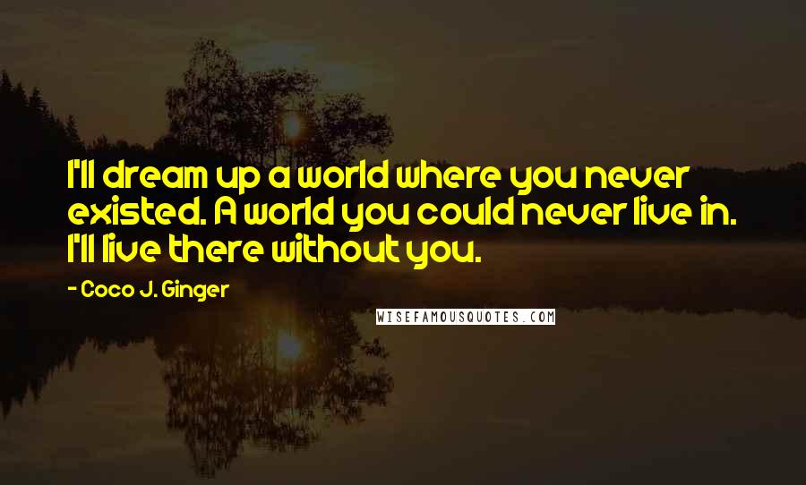 Coco J. Ginger Quotes: I'll dream up a world where you never existed. A world you could never live in. I'll live there without you.