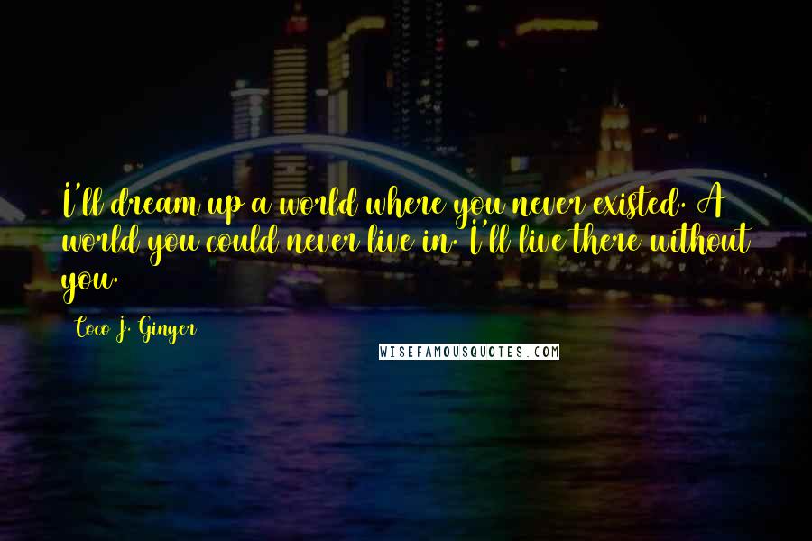 Coco J. Ginger Quotes: I'll dream up a world where you never existed. A world you could never live in. I'll live there without you.