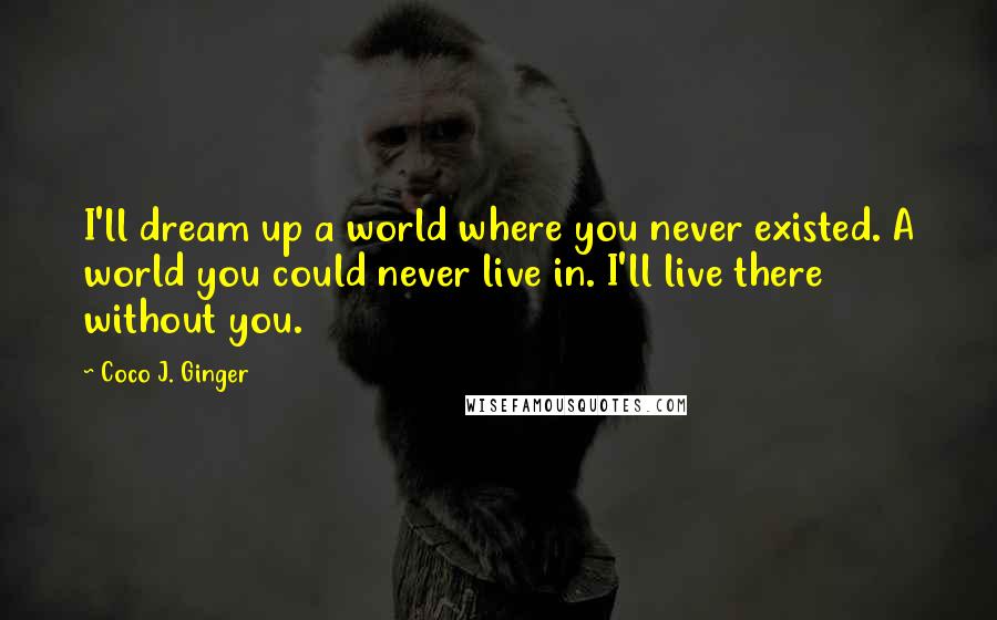 Coco J. Ginger Quotes: I'll dream up a world where you never existed. A world you could never live in. I'll live there without you.