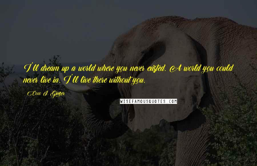 Coco J. Ginger Quotes: I'll dream up a world where you never existed. A world you could never live in. I'll live there without you.