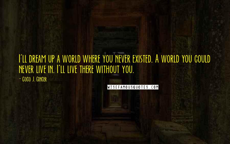 Coco J. Ginger Quotes: I'll dream up a world where you never existed. A world you could never live in. I'll live there without you.