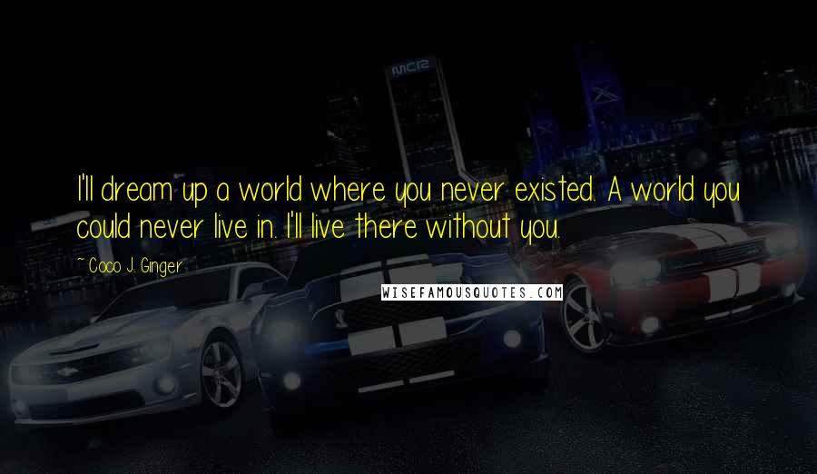 Coco J. Ginger Quotes: I'll dream up a world where you never existed. A world you could never live in. I'll live there without you.