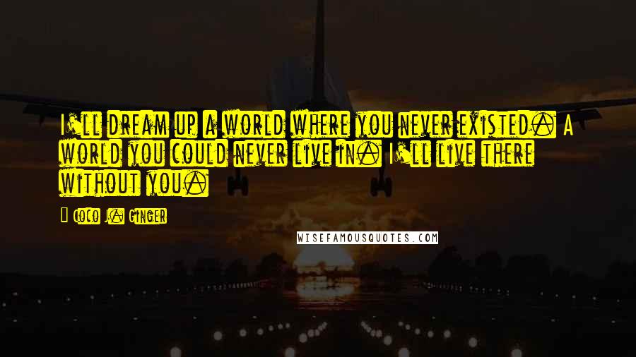 Coco J. Ginger Quotes: I'll dream up a world where you never existed. A world you could never live in. I'll live there without you.