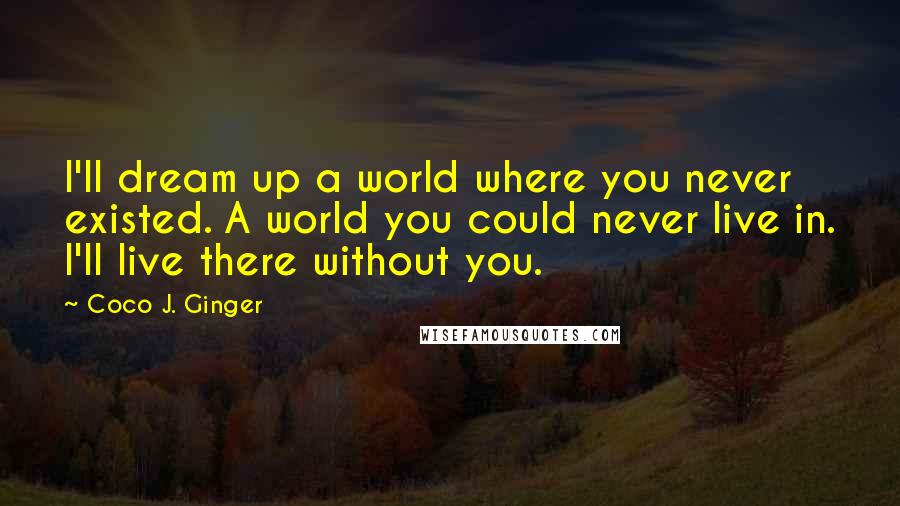Coco J. Ginger Quotes: I'll dream up a world where you never existed. A world you could never live in. I'll live there without you.