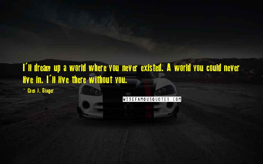 Coco J. Ginger Quotes: I'll dream up a world where you never existed. A world you could never live in. I'll live there without you.