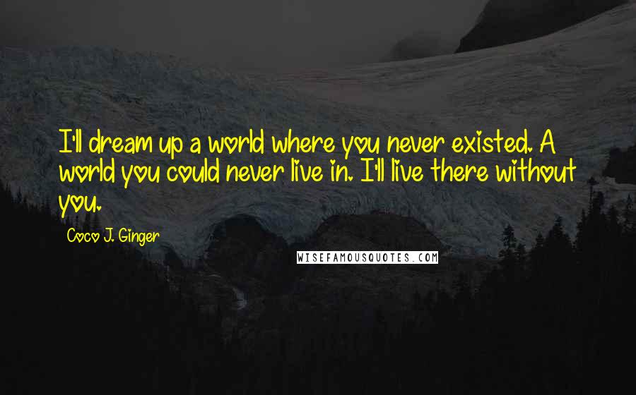 Coco J. Ginger Quotes: I'll dream up a world where you never existed. A world you could never live in. I'll live there without you.