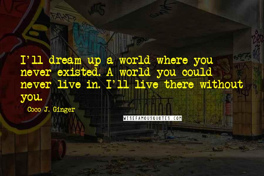 Coco J. Ginger Quotes: I'll dream up a world where you never existed. A world you could never live in. I'll live there without you.