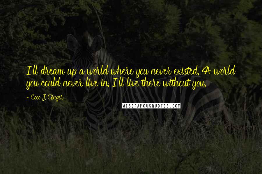 Coco J. Ginger Quotes: I'll dream up a world where you never existed. A world you could never live in. I'll live there without you.
