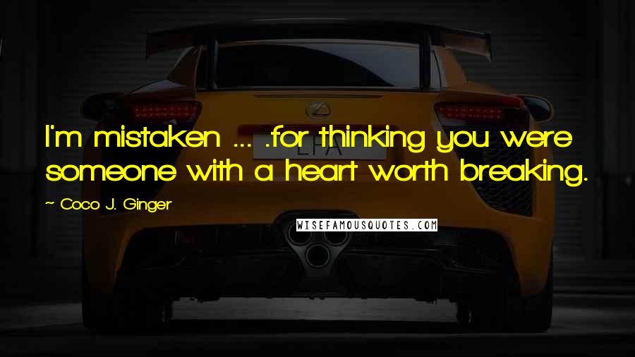 Coco J. Ginger Quotes: I'm mistaken ... .for thinking you were someone with a heart worth breaking.