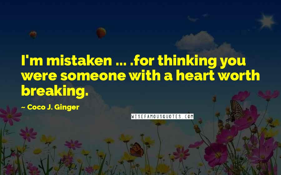 Coco J. Ginger Quotes: I'm mistaken ... .for thinking you were someone with a heart worth breaking.