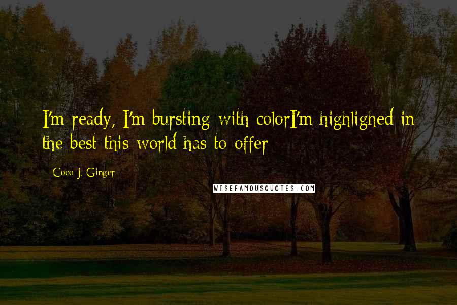 Coco J. Ginger Quotes: I'm ready, I'm bursting with colorI'm highlighed in the best this world has to offer -
