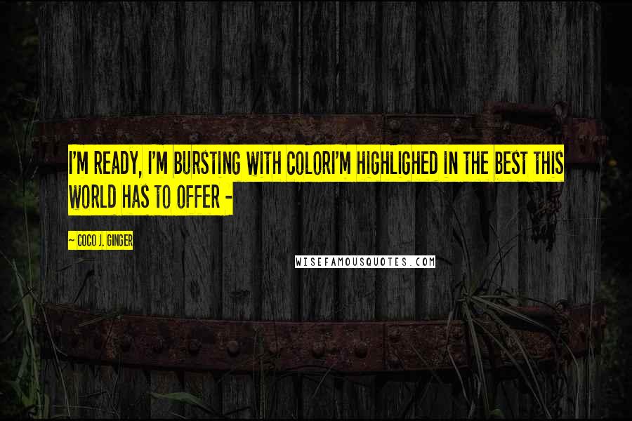 Coco J. Ginger Quotes: I'm ready, I'm bursting with colorI'm highlighed in the best this world has to offer -