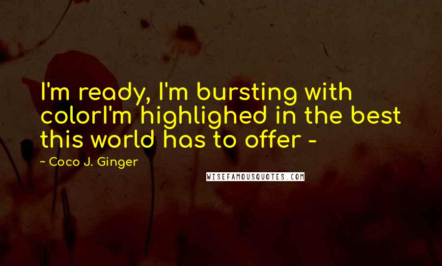 Coco J. Ginger Quotes: I'm ready, I'm bursting with colorI'm highlighed in the best this world has to offer -