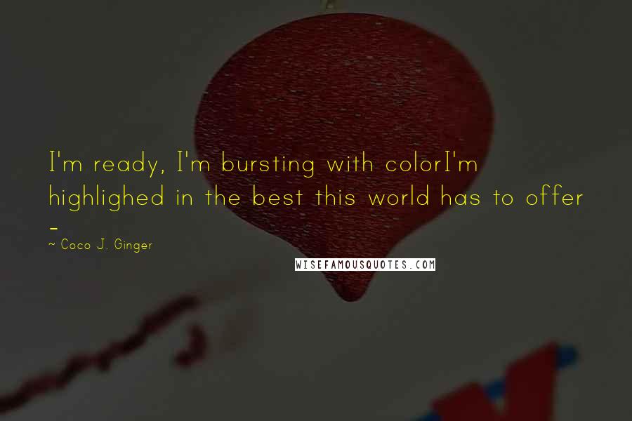 Coco J. Ginger Quotes: I'm ready, I'm bursting with colorI'm highlighed in the best this world has to offer -