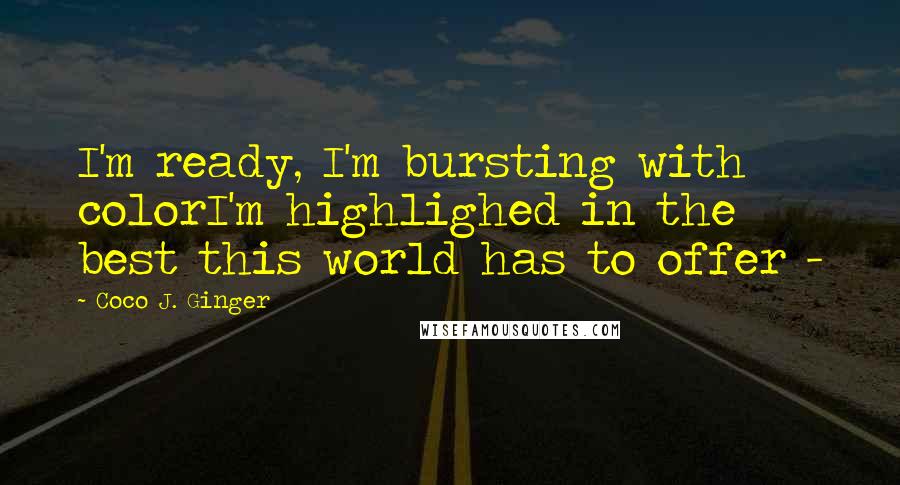 Coco J. Ginger Quotes: I'm ready, I'm bursting with colorI'm highlighed in the best this world has to offer -