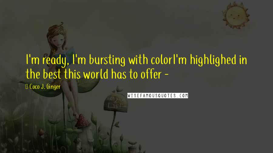 Coco J. Ginger Quotes: I'm ready, I'm bursting with colorI'm highlighed in the best this world has to offer -