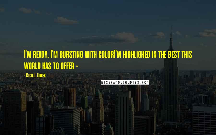 Coco J. Ginger Quotes: I'm ready, I'm bursting with colorI'm highlighed in the best this world has to offer -