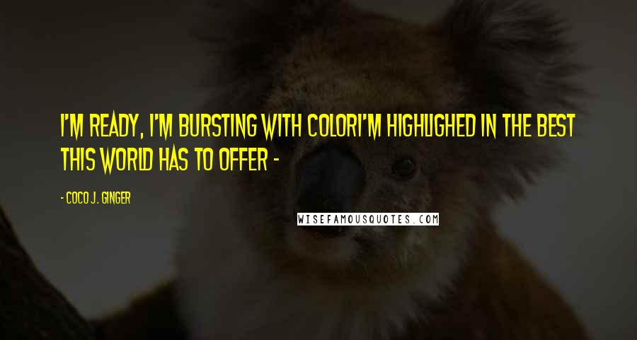 Coco J. Ginger Quotes: I'm ready, I'm bursting with colorI'm highlighed in the best this world has to offer -