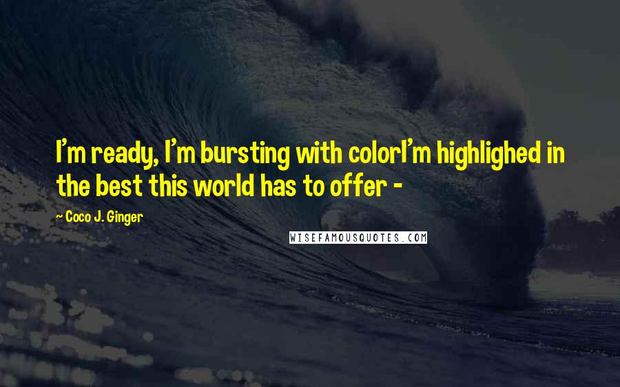 Coco J. Ginger Quotes: I'm ready, I'm bursting with colorI'm highlighed in the best this world has to offer -
