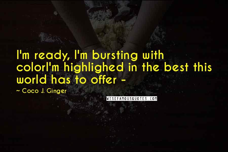 Coco J. Ginger Quotes: I'm ready, I'm bursting with colorI'm highlighed in the best this world has to offer -