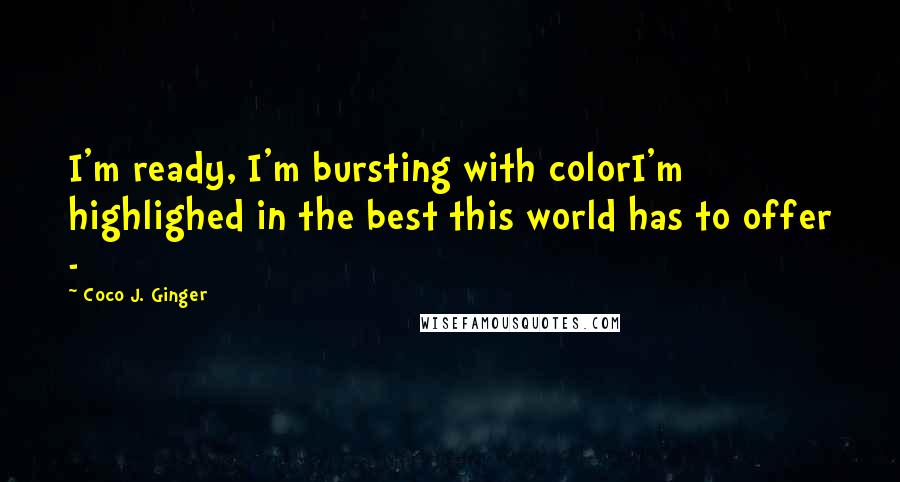 Coco J. Ginger Quotes: I'm ready, I'm bursting with colorI'm highlighed in the best this world has to offer -