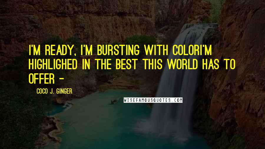 Coco J. Ginger Quotes: I'm ready, I'm bursting with colorI'm highlighed in the best this world has to offer -