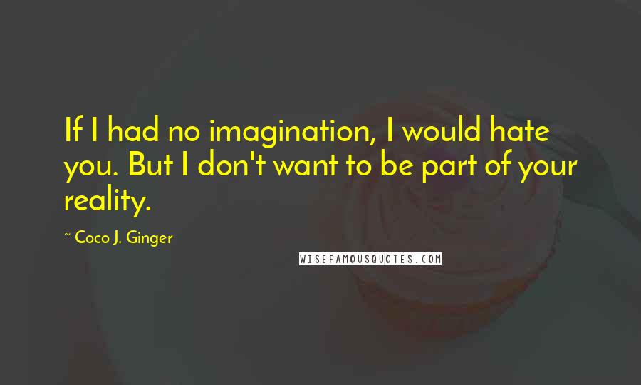 Coco J. Ginger Quotes: If I had no imagination, I would hate you. But I don't want to be part of your reality.