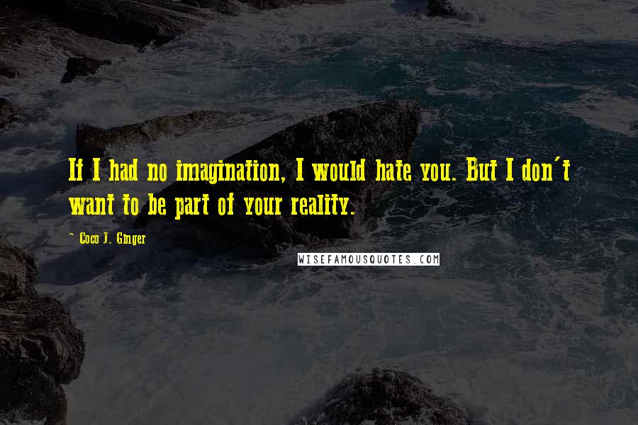 Coco J. Ginger Quotes: If I had no imagination, I would hate you. But I don't want to be part of your reality.