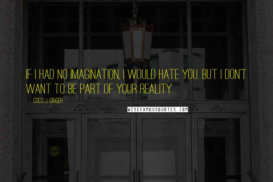 Coco J. Ginger Quotes: If I had no imagination, I would hate you. But I don't want to be part of your reality.