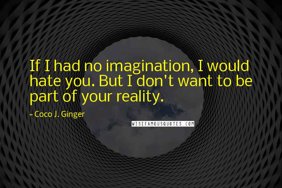 Coco J. Ginger Quotes: If I had no imagination, I would hate you. But I don't want to be part of your reality.