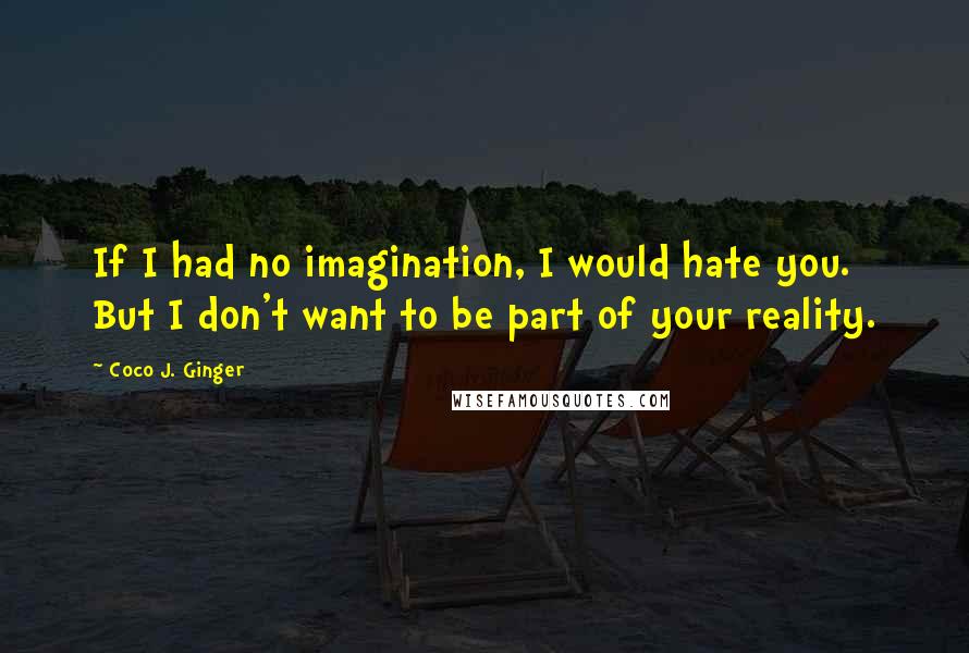 Coco J. Ginger Quotes: If I had no imagination, I would hate you. But I don't want to be part of your reality.