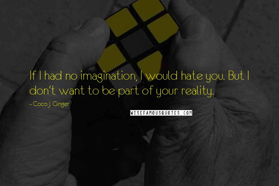 Coco J. Ginger Quotes: If I had no imagination, I would hate you. But I don't want to be part of your reality.