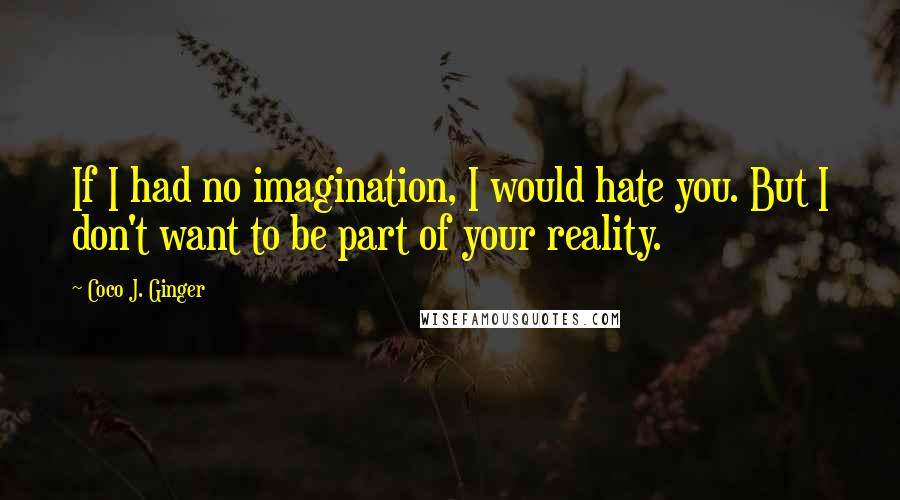 Coco J. Ginger Quotes: If I had no imagination, I would hate you. But I don't want to be part of your reality.