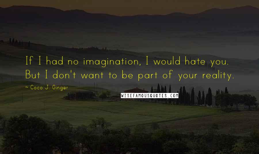 Coco J. Ginger Quotes: If I had no imagination, I would hate you. But I don't want to be part of your reality.