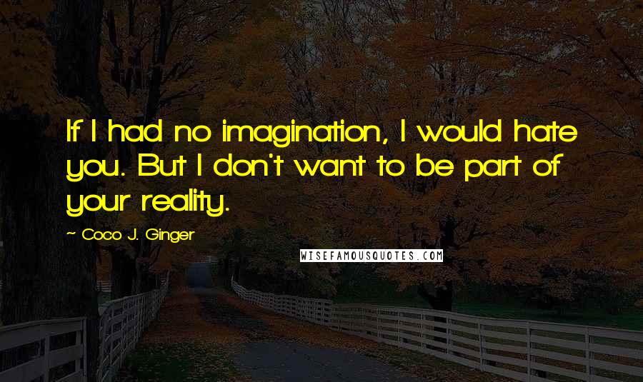 Coco J. Ginger Quotes: If I had no imagination, I would hate you. But I don't want to be part of your reality.