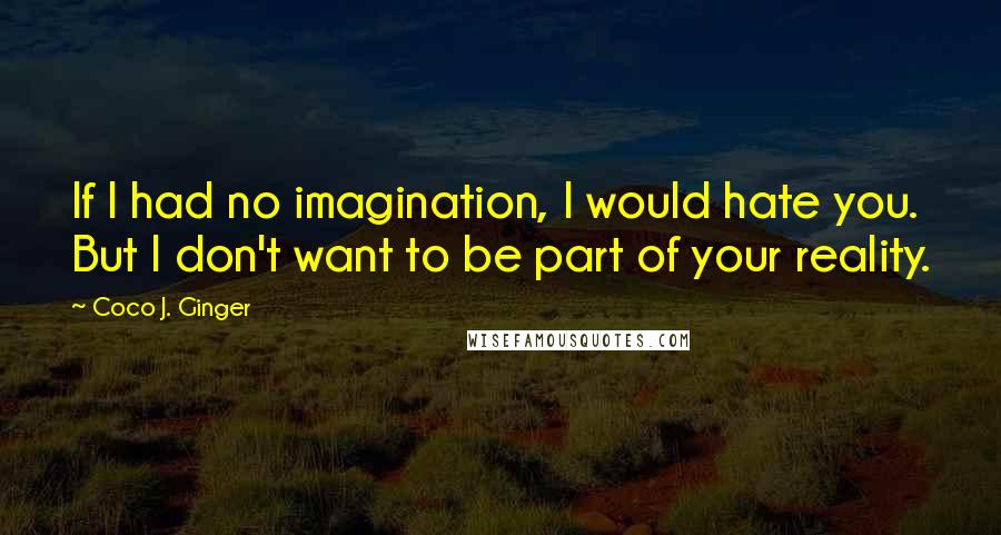 Coco J. Ginger Quotes: If I had no imagination, I would hate you. But I don't want to be part of your reality.