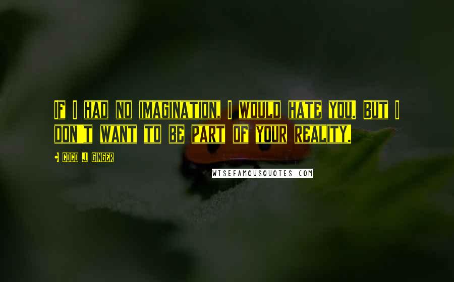 Coco J. Ginger Quotes: If I had no imagination, I would hate you. But I don't want to be part of your reality.