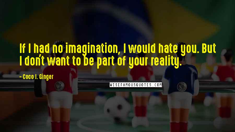 Coco J. Ginger Quotes: If I had no imagination, I would hate you. But I don't want to be part of your reality.