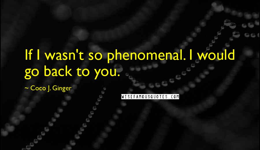 Coco J. Ginger Quotes: If I wasn't so phenomenal. I would go back to you.