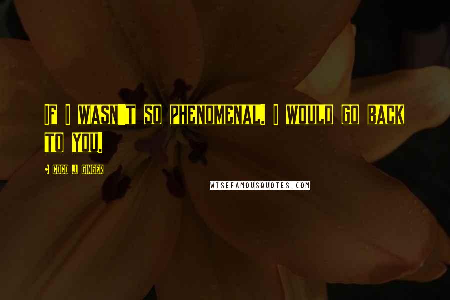 Coco J. Ginger Quotes: If I wasn't so phenomenal. I would go back to you.