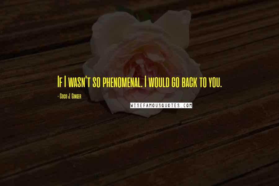 Coco J. Ginger Quotes: If I wasn't so phenomenal. I would go back to you.