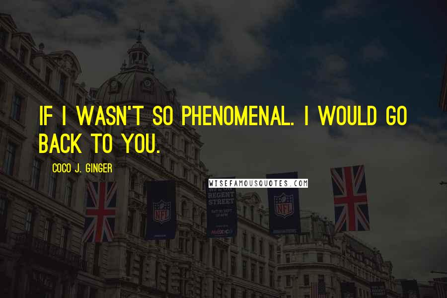 Coco J. Ginger Quotes: If I wasn't so phenomenal. I would go back to you.