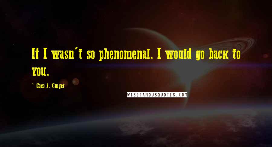 Coco J. Ginger Quotes: If I wasn't so phenomenal. I would go back to you.