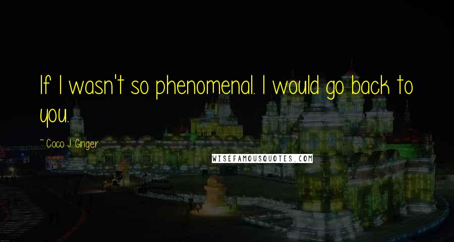 Coco J. Ginger Quotes: If I wasn't so phenomenal. I would go back to you.