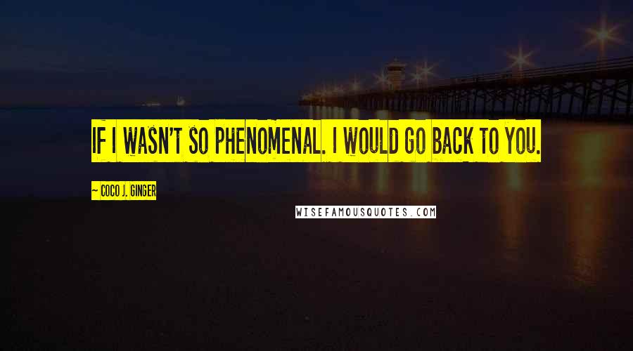 Coco J. Ginger Quotes: If I wasn't so phenomenal. I would go back to you.