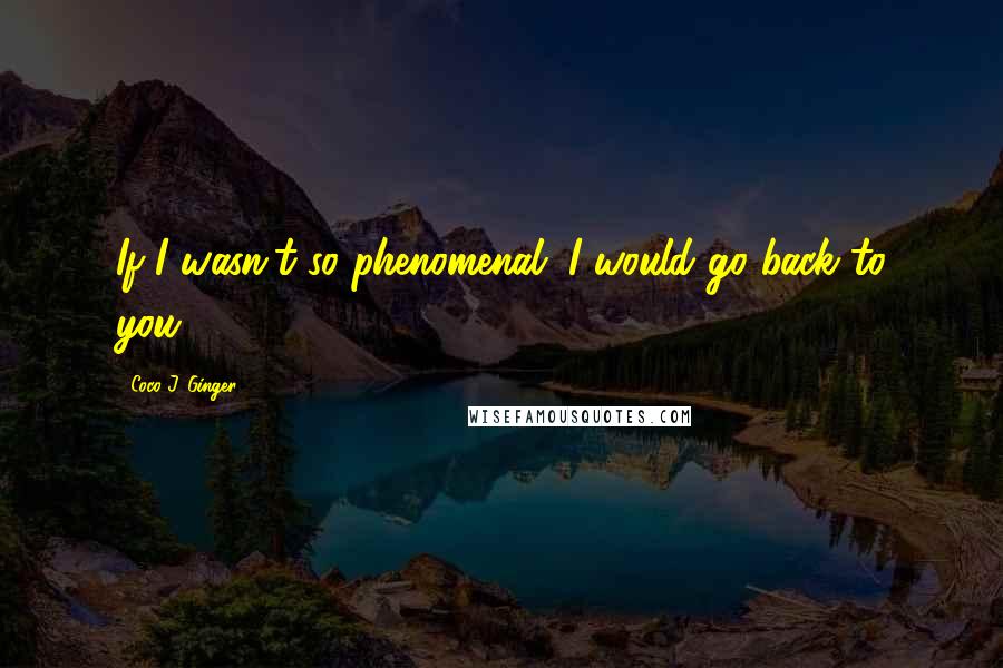 Coco J. Ginger Quotes: If I wasn't so phenomenal. I would go back to you.