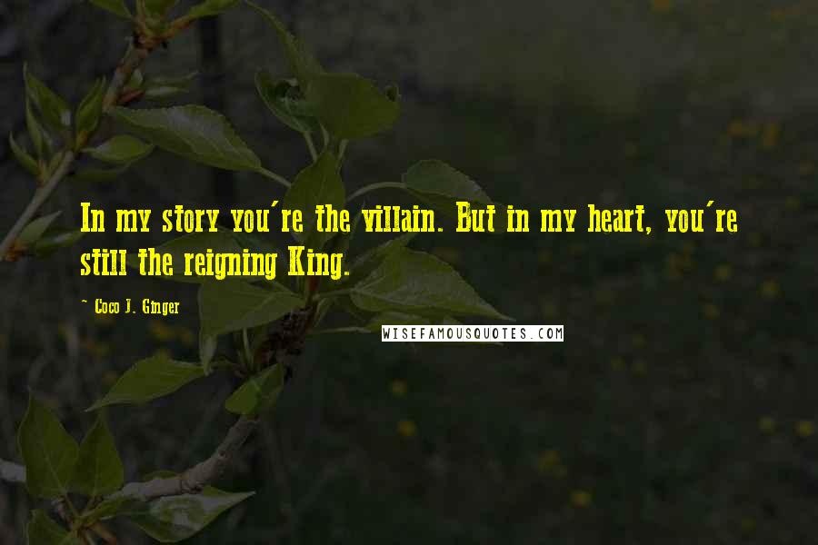 Coco J. Ginger Quotes: In my story you're the villain. But in my heart, you're still the reigning King.