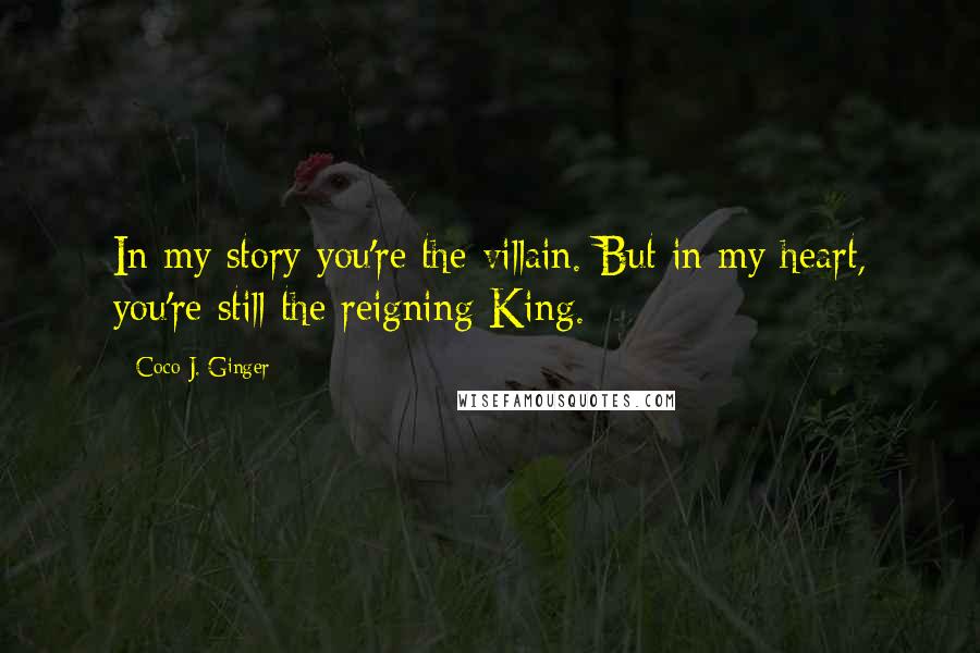 Coco J. Ginger Quotes: In my story you're the villain. But in my heart, you're still the reigning King.